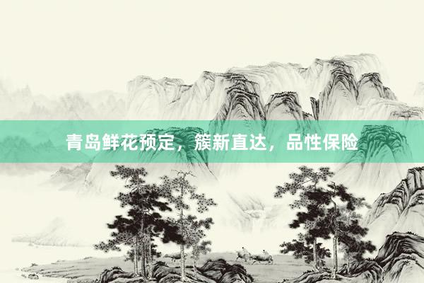 青岛鲜花预定，簇新直达，品性保险