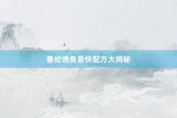 垂纶诱鱼最快配方大揭秘