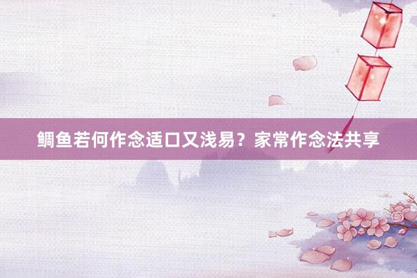 鲷鱼若何作念适口又浅易？家常作念法共享