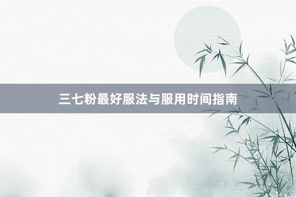 三七粉最好服法与服用时间指南