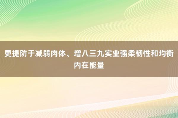 更提防于减弱肉体、增八三九实业强柔韧性和均衡内在能量